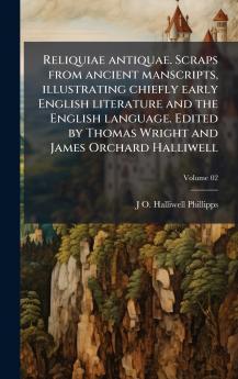 Reliquiae antiquae. Scraps from ancient manscripts illustrating chiefly early English literature and the English language. Edited by Thomas Wright and James Orchard Halliwell