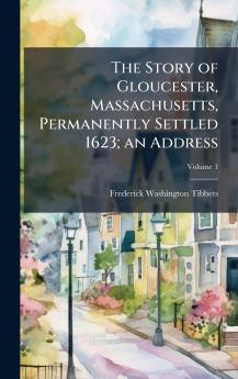 The Story of Gloucester Massachusetts Permanently Settled 1623; an Address