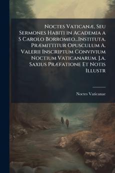 Noctes VaticanÃ¦ Seu Sermones Habiti in Academia a S Carolo Borromeo...Instituta. PrÃ¦mittitur Opusculum A. Valerii Inscriptum Convivium Noctium Vaticanarum. J.a. Saxius PrÃ¦fatione Et Notis Illustr