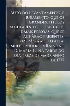 Auto do levantamento e juramento que os grandes titulos seculares ecclesiasticos e mais pessoas que se achÃ rÃ£o presentes fizerÃ£o Ã¡ muito alta muito poderosa Rainha ... D. Maria I ... na tarde do dia treze de maio anno de 1777