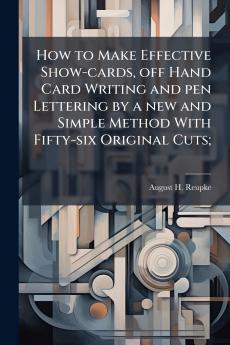 How to Make Effective Show-cards off Hand Card Writing and pen Lettering by a new and Simple Method With Fifty-six Original Cuts;