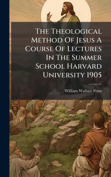 The Theological Method Of Jesus A Course Of Lectures In The Summer School Harvard University 1905