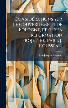 ConsidÃ©rations sur le gouvernement de Pologne et sur sa rÃ©formation projettÃ©e. Par J. J. Rousseau.
