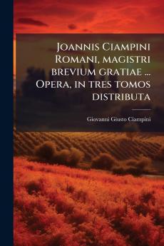 Joannis Ciampini Romani magistri brevium gratiae ... Opera in tres tomos distributa