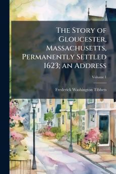 The Story of Gloucester Massachusetts Permanently Settled 1623; an Address