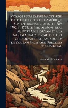 Voyages d'Alex.dre Mackenzie dans l'intÃ©rieur de l'AmÃ©rique Septentrionale faits en 1789 1792 et 1793; le I.er de MontrÃ©al au fort Chipiouyan et Ã  la mer Glaciale; le 2.me du fort Chipiouyan jusqu'aux bords de l'ocÃ©an Pacifique. PrÃ©cÃ©dÃ©s d'un
