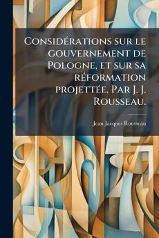 ConsidÃ©rations sur le gouvernement de Pologne et sur sa rÃ©formation projettÃ©e. Par J. J. Rousseau.