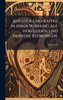 Alkohol und Kaffee in ihrer Wirkung auf herzleiden und nervÃ¶se StÃ¶rungen.