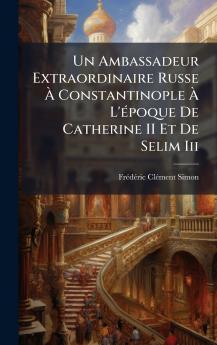Un Ambassadeur Extraordinaire Russe Ã Constantinople Ã L'Ã©poque De Catherine II Et De Selim Iii