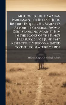 Motion in the Hawaiian Parliament to Release John Ricord Esquire His Majesty's Attorney General From a Debt Standing Against Him in the Books of the King's Treasury Since June 1847 Respectfully Recommended to the Legislature of 1854