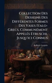Collection Des Desseins Des DiffÃ©rentes Formes Des Vases Italo-Grecs CommunÃ©ment AppelÃ©s Etruschi Jusqu'ici Connus