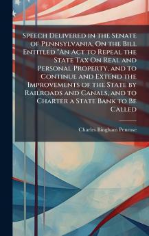 Speech Delivered in the Senate of Pennsylvania On the Bill Entitled An Act to Repeal the State Tax On Real and Personal Property and to Continue and Extend the Improvements of the State by Railroads and Canals and to Charter a State Bank to Be Called