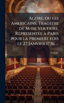 Alzire ou les Americains. Tragedie de M. de Voltaire. RepresentÃ©e Ã  Paris pour la premiere fois le 27 Janvier 1736. ...