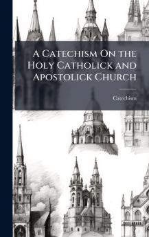 A Catechism On the Holy Catholick and Apostolick Church