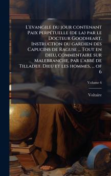 L'evangile du jour contenant Paix perpÃ©tuelle (de la) par le Docteur Goodheart. Instruction du gardien des Capucins de Raguse ... Tout en dieu commentaire sur Malebranche par l'abbÃ© de Tilladet. Dieu et les hommes ... of 6