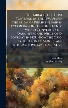 The Miraculous Host Tortured by the Jew Under the Reign of Philip the Fair in 1290; Being One of the Legends Which Converted the Daughters and Niece of D. Loveday in 1821. From the Orig. Fr. [Of LÃ©on De Saint-Jean]. With Mr. Loveday's Narrative