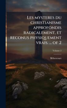 Les mysteres du christianisme approfondis radicalement et reconus physiquement vrais. ... of 2