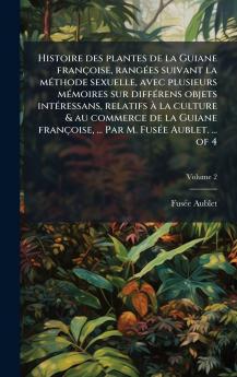 Histoire des plantes de la Guiane franÃ§oise rangÃ©es suivant la mÃ©thode sexuelle avec plusieurs mÃ©moires sur diffÃ©rens objets intÃ©ressans relatifs Ã  la culture & au commerce de la Guiane franÃ§oise ... Par M. FusÃ©e Aublet. ... of 4