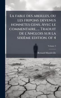 La fable des abeilles ou les fripons devenus honnetes gens. Avec le commentaire ... Traduit de l'Anglois sur la sixiÃ¨me edition. of 4