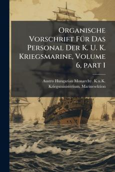Organische Vorschrift FÃ¼r Das Personal Der K. U. K. Kriegsmarine Volume 6 part 1