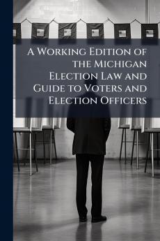 A Working Edition of the Michigan Election Law and Guide to Voters and Election Officers