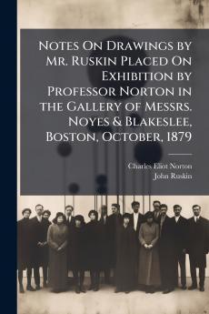 Notes On Drawings by Mr. Ruskin Placed On Exhibition by Professor Norton in the Gallery of Messrs. Noyes & Blakeslee Boston October 1879