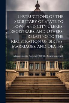 Instructions of the Secretary of State to Town and City Clerks Registrars and Others Relating to the Registration of Births Marriages and Deaths