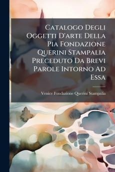 Catalogo Degli Oggetti D'arte Della Pia Fondazione Querini Stampalia Preceduto Da Brevi Parole Intorno Ad Essa