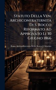 Statuto Della Ven. Archiconfraternita Di S. Rocco Riformato Ad Approvato Li 30 Giugno 1866