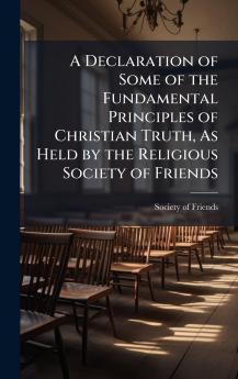A Declaration of Some of the Fundamental Principles of Christian Truth As Held by the Religious Society of Friends