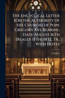 The Encyclical Letter [On the Authority of the Church] of Pope Gregory Xvi. Bearing Date August 16Th [Really 15Th] 1832 Tr. With Notes