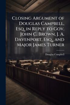 Closing Argument of Douglas Campbell Esq. in Reply to Gov. John C. Brown J. A. Davenport Esq. and Major James Turner