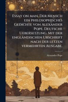 Essay on man. Der Mensch ein philosophisches Gedichte von Alexander Pope. Deutsche Uebersetzung. Mit der englÃ¤ndischen Urschrift nach der letzen vermehrten Ausgabe.
