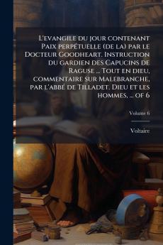 L'evangile du jour contenant Paix perpÃ©tuelle (de la) par le Docteur Goodheart. Instruction du gardien des Capucins de Raguse ... Tout en dieu commentaire sur Malebranche par l'abbÃ© de Tilladet. Dieu et les hommes ... of 6