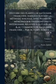 Histoire des plantes de la Guiane franÃ§oise rangÃ©es suivant la mÃ©thode sexuelle avec plusieurs mÃ©moires sur diffÃ©rens objets intÃ©ressans relatifs Ã  la culture & au commerce de la Guiane franÃ§oise ... Par M. FusÃ©e Aublet. ... of 4