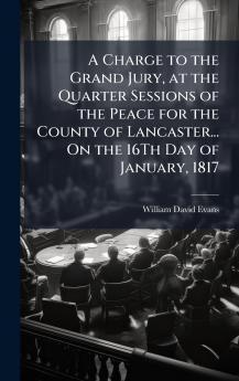 A Charge to the Grand Jury at the Quarter Sessions of the Peace for the County of Lancaster... On the 16Th Day of January 1817