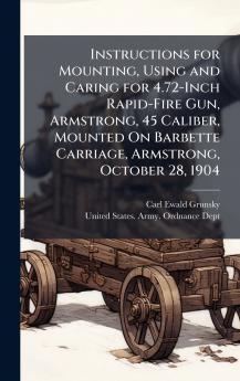 Instructions for Mounting Using and Caring for 4.72-Inch Rapid-Fire Gun Armstrong 45 Caliber Mounted On Barbette Carriage Armstrong October 28 1904