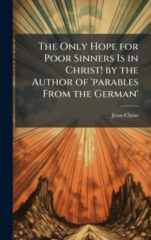 The Only Hope for Poor Sinners Is in Christ! by the Author of 'parables From the German'