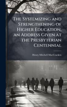 The Systemizing and Strengthening of Higher Education an Address Given at the Presbyterian Centennial