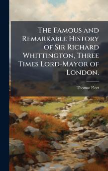 The Famous and Remarkable History of Sir Richard Whittington Three Times Lord-Mayor of London.