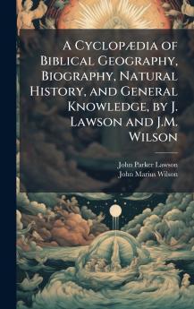 A CyclopÃ¦dia of Biblical Geography Biography Natural History and General Knowledge by J. Lawson and J.M. Wilson