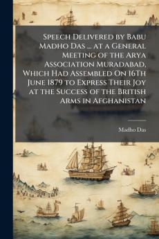 Speech Delivered by Babu Madho Das ... at a General Meeting of the Arya Association Muradabad Which Had Assembled On 16Th June 1879 to Express Their Joy at the Success of the British Arms in Afghanistan