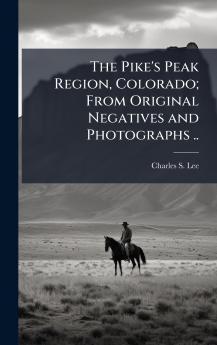 The Pike's Peak Region Colorado; From Original Negatives and Photographs ..