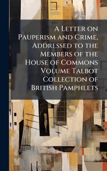 A Letter on Pauperism and Crime Addressed to the Members of the House of Commons Volume Talbot Collection of British Pamphlets