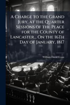 A Charge to the Grand Jury at the Quarter Sessions of the Peace for the County of Lancaster... On the 16Th Day of January 1817