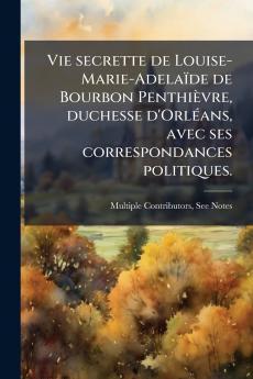 Vie secrette de Louise-Marie-AdelaÃ¯de de Bourbon PenthiÃ¨vre duchesse d'OrlÃ©ans avec ses correspondances politiques.