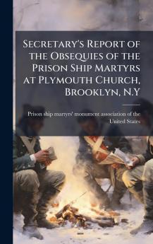 Secretary's Report of the Obsequies of the Prison Ship Martyrs at Plymouth Church Brooklyn N.Y