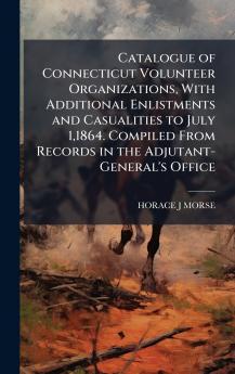 Catalogue of Connecticut Volunteer Organizations With Additional Enlistments and Casualities to July 11864. Compiled From Records in the Adjutant-General's Office