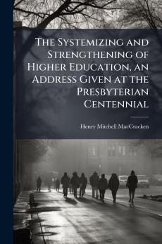 The Systemizing and Strengthening of Higher Education an Address Given at the Presbyterian Centennial