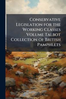 Conservative Legislation for the Working Classes Volume Talbot Collection of British Pamphlets